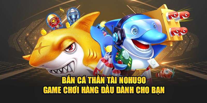 Bắn cá thần tài Nohu90 - Game chơi hàng đầu dành cho bạn