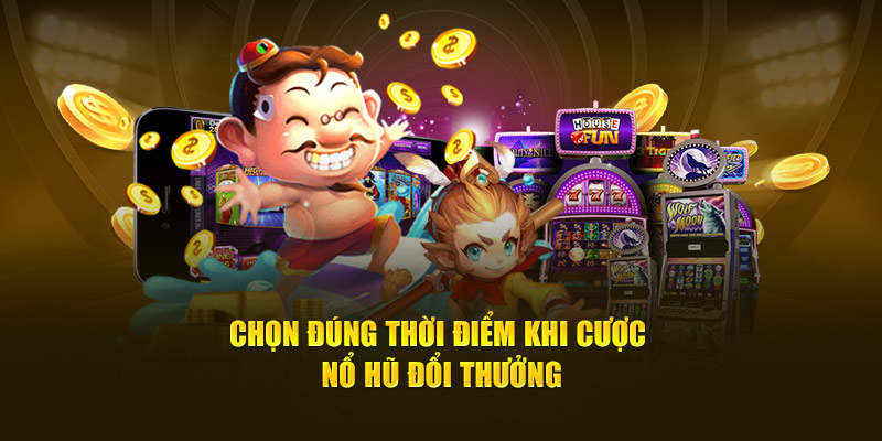 Chọn đúng thời điểm khi cược nổ hũ đổi thưởng